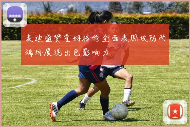 麦迪盛赞霍姆格伦全面表现攻防两端均展现出色影响力