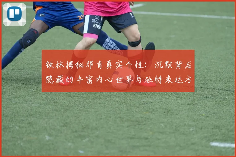 铁林揭秘邓肯真实个性：沉默背后隐藏的丰富内心世界与独特表达方式