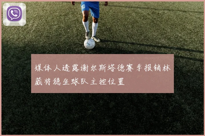 媒体人透露谢尔斯塔德赛季报销林葳将稳坐球队主控位置