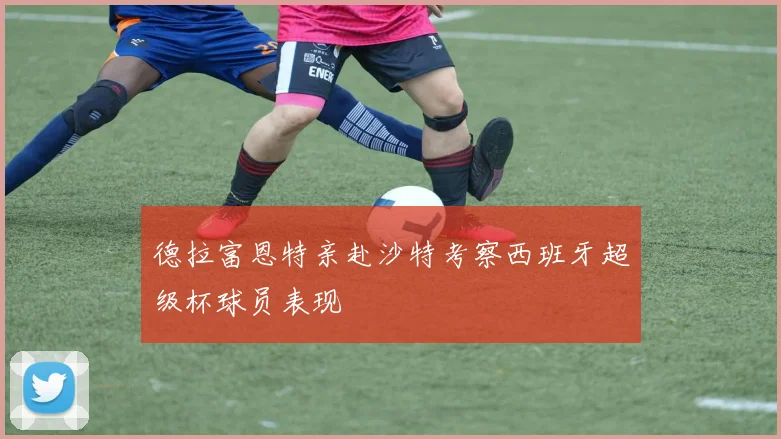 德拉富恩特亲赴沙特考察西班牙超级杯球员表现