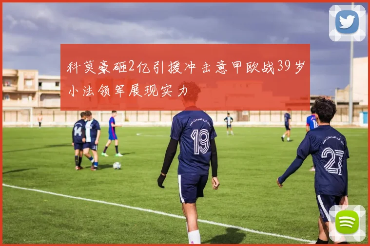 科莫豪砸2亿引援冲击意甲欧战39岁小法领军展现实力