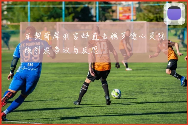 东契奇犀利言辞直击施罗德心灵防线引发争议与反思