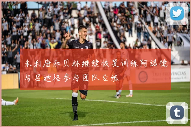 米利唐和贝林继续恢复训练阿诺德与吕迪格参与团队合练