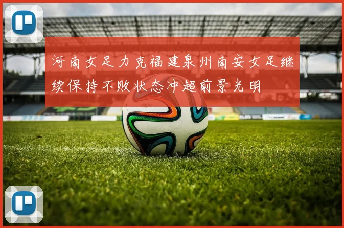 河南女足力克福建泉州南安女足继续保持不败状态冲超前景光明