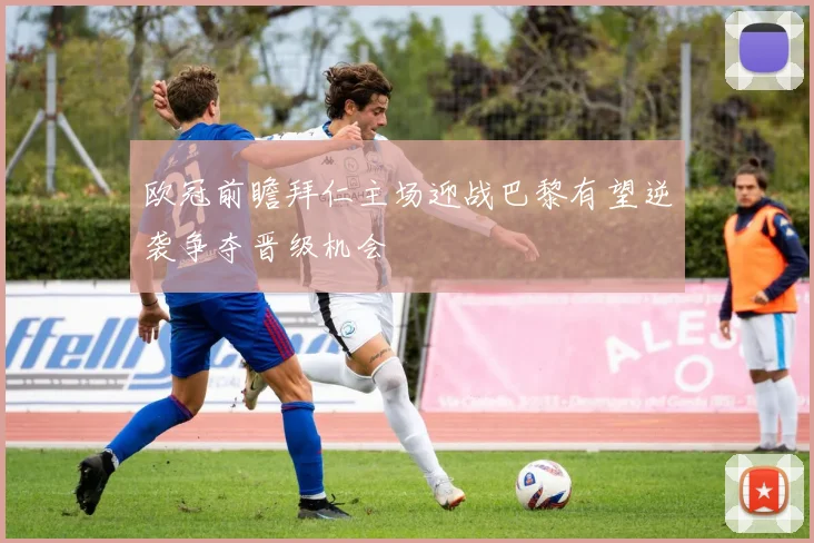欧冠前瞻拜仁主场迎战巴黎有望逆袭争夺晋级机会
