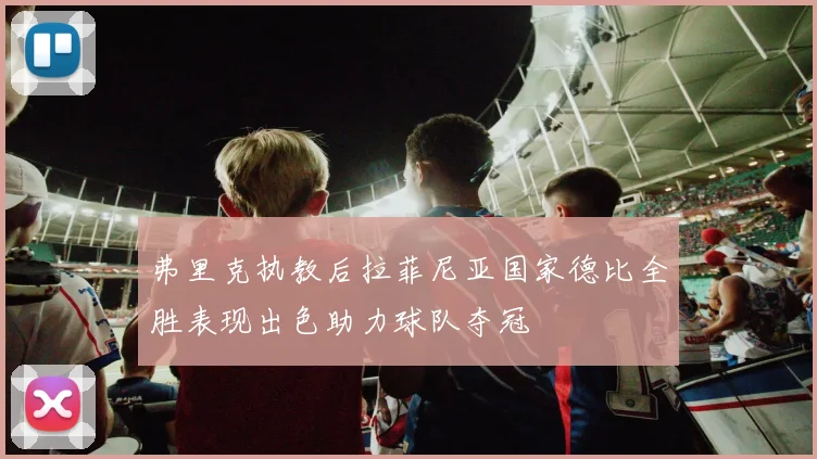 弗里克执教后拉菲尼亚国家德比全胜表现出色助力球队夺冠