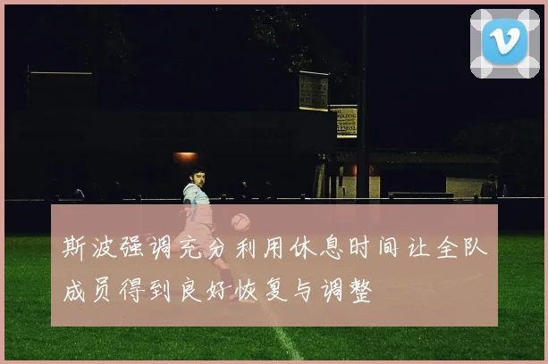 斯波强调充分利用休息时间让全队成员得到良好恢复与调整