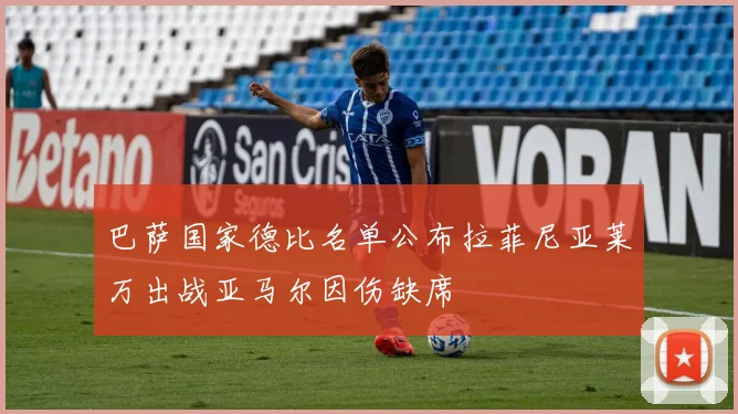 巴萨国家德比名单公布拉菲尼亚莱万出战亚马尔因伤缺席