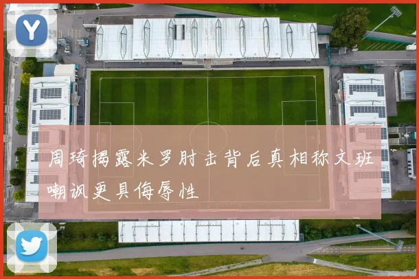 周琦揭露米罗肘击背后真相称文班嘲讽更具侮辱性