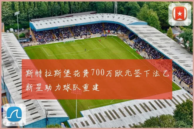 斯特拉斯堡花费700万欧元签下法乙新星助力球队重建