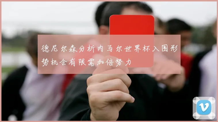 德尼尔森分析内马尔世界杯入围形势机会有限需加倍努力