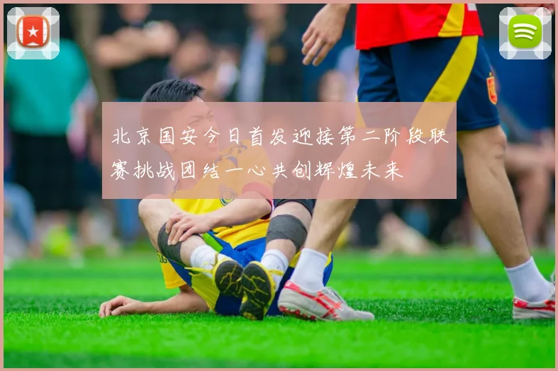 北京国安今日首发迎接第二阶段联赛挑战团结一心共创辉煌未来