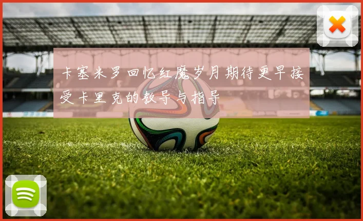 卡塞米罗回忆红魔岁月期待更早接受卡里克的教导与指导