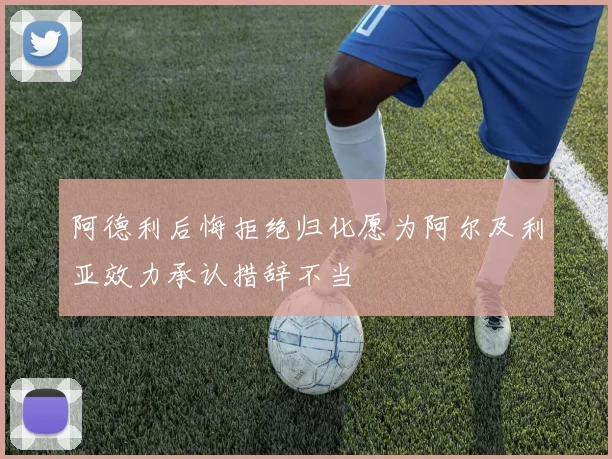阿德利后悔拒绝归化愿为阿尔及利亚效力承认措辞不当