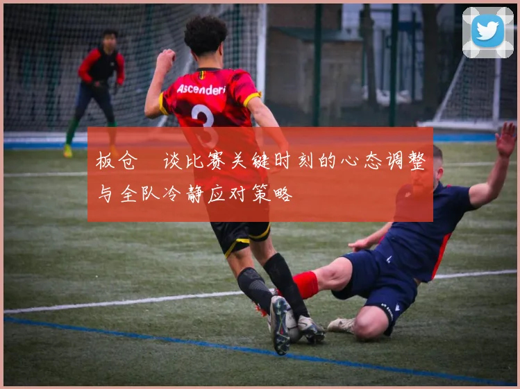 板仓滉谈比赛关键时刻的心态调整与全队冷静应对策略