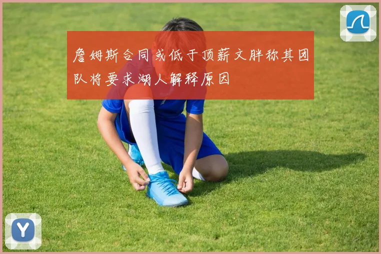 詹姆斯合同或低于顶薪文胖称其团队将要求湖人解释原因